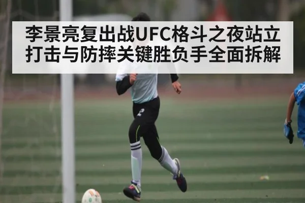 李景亮复出战UFC格斗之夜站立打击与防摔关键胜负手全面拆解