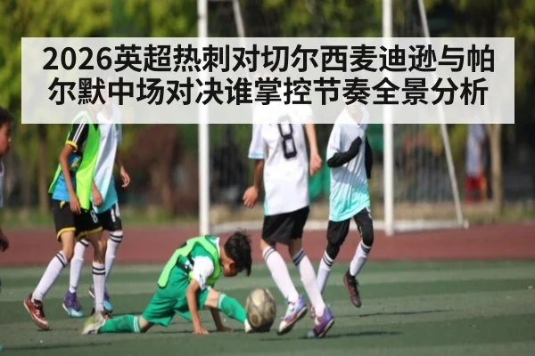2026英超热刺对切尔西麦迪逊与帕尔默中场对决谁掌控节奏全景分析